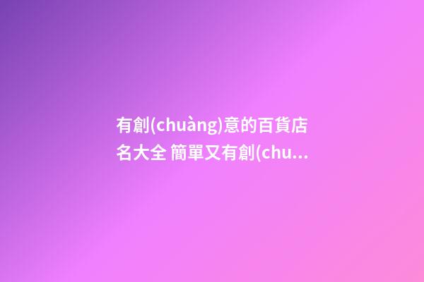 有創(chuàng)意的百貨店名大全 簡單又有創(chuàng)意的百貨店名